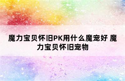 魔力宝贝怀旧PK用什么魔宠好 魔力宝贝怀旧宠物